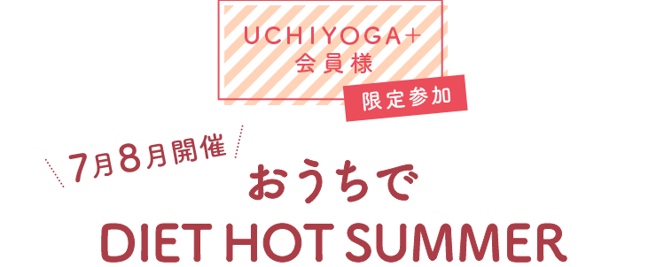 UCHIYOGA＋会員様 限定参加 7月8月開催 おうちでDIET HOT SUMMER