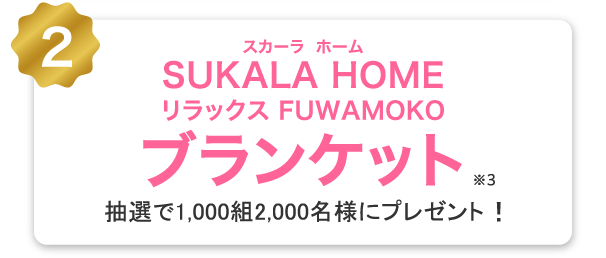 2 SUKALA HOME リラックスFUWAMOKOブランケット※3 抽選で1,000組2,000名様にプレゼント！