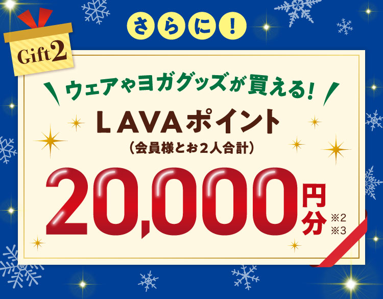 Gift2：さらに！ウェアやヨガグッズが買える！ LAVAポイント(会員様とお2人合計) 20,000円分※2※3