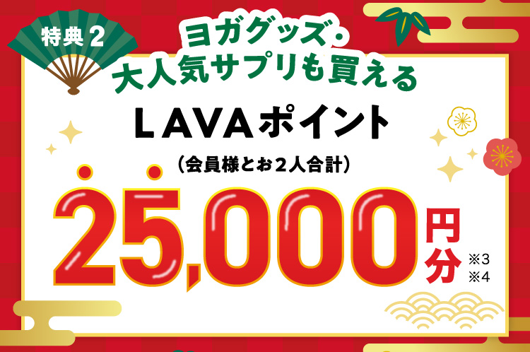 特典2 ヨガグッズ・大人気サプリも買えるLAVAポイント（会員様とお2人合計）25,000円分 ※3 ※4