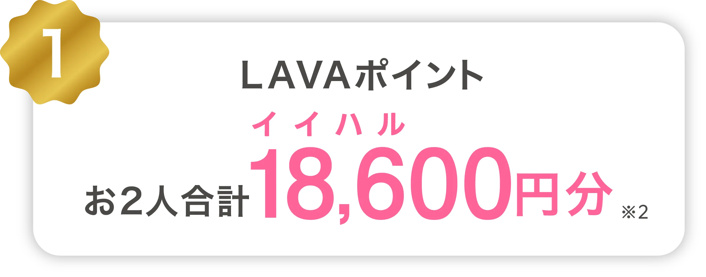 1 LAVAポイントお2人合計18,600円分プレゼント!※2