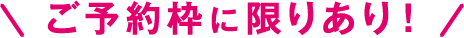 \ご予約枠に限りあり！/