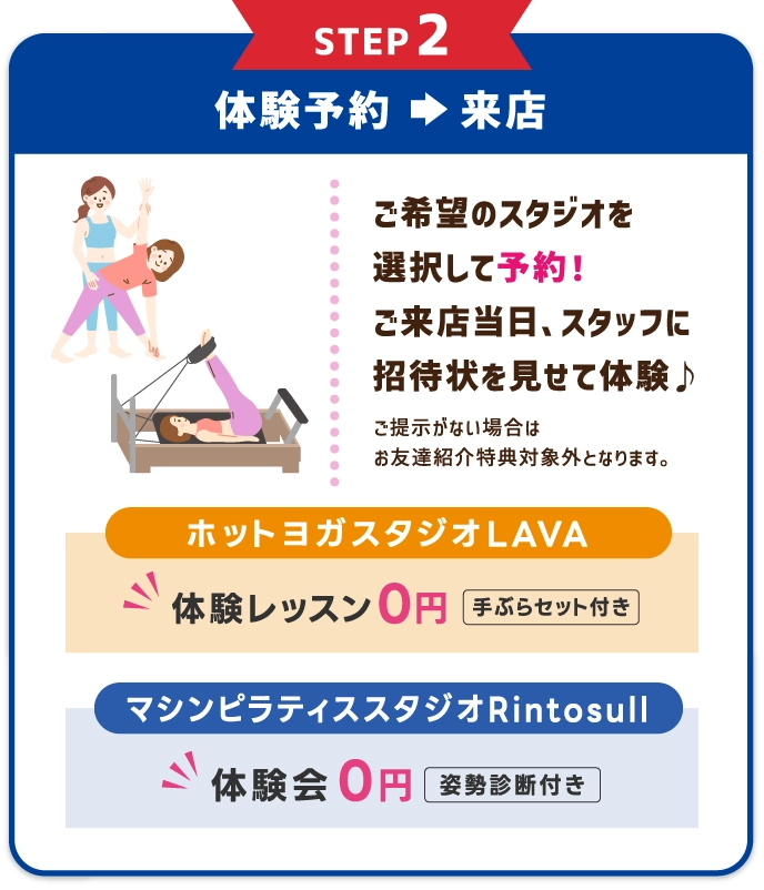 STEP2 体験レッスンを予約⇒受講　希望のスタジオ・レッスンを選択して予約する。体験当日、スタッフに招待状を見せて体験レッスン受講♪
