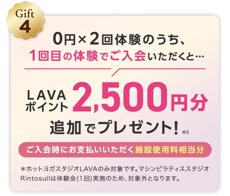 Gift4 0円×2回体験のうち、1回目の体験でご入会いただくと... LAVAポイント2,500円分追加でプレゼント!