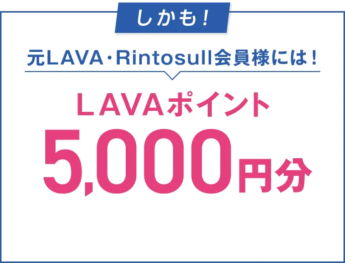 しかも！元LAVA・Rintosull会員様には！LAVAポイント 5,000円分