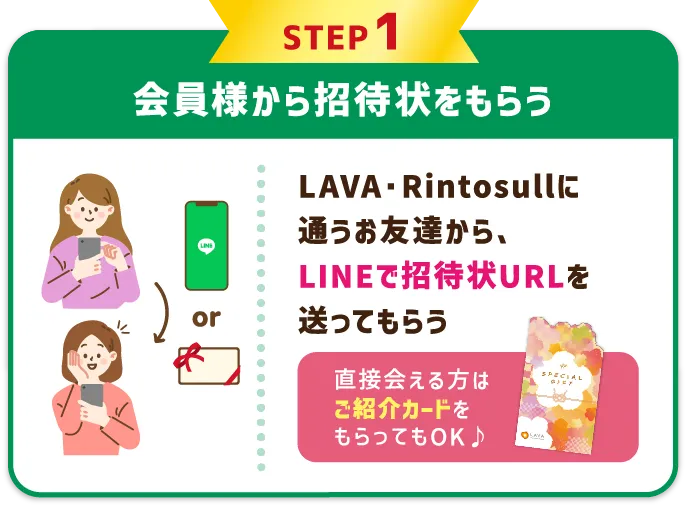 STEP1 LAVA会員様から招待状をもらう LAVAに通うお友達から、LINEで招待状URLを送ってもらう。直接会える方は紙の「特別招待状」をもらってもOK♪