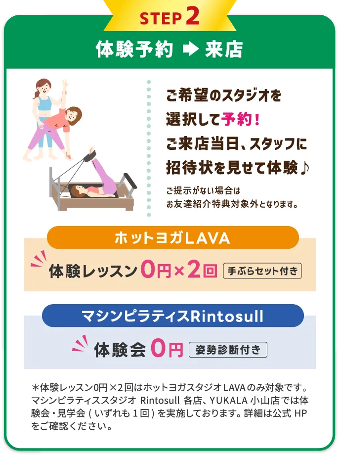 STEP2 体験レッスンを予約⇒受講　希望のスタジオ・レッスンを選択して予約する。体験当日、スタッフに招待状を見せて体験レッスン受講♪