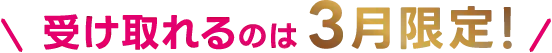 \受け取れるのは3月限定/