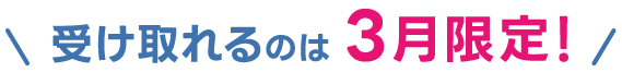 \受け取れるのは3月限定/