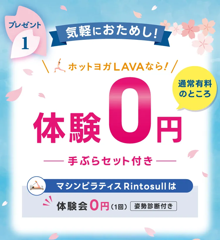 プレゼント1 気軽におためし \ホットヨガスタジオLAVAなら!/ 通常有料のところ 体験レッスン0円（手ぶらセット付き） マシンピラティススタジオRintosullは 体験会0円（姿勢診断付き）