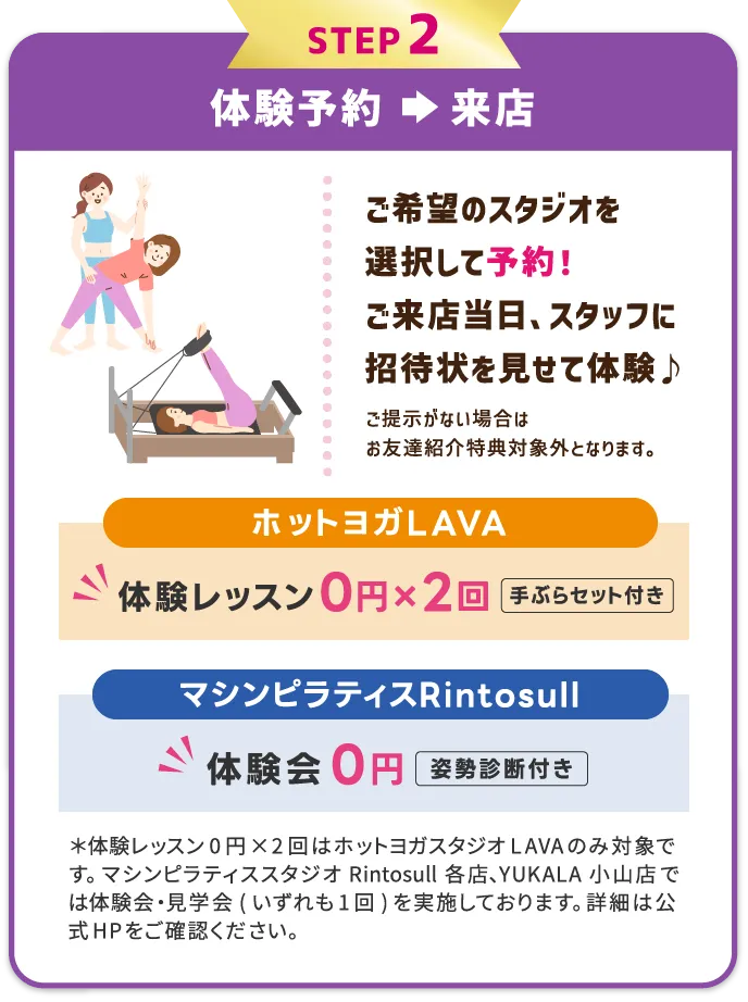 STEP2 体験レッスンを予約⇒受講　希望のスタジオ・レッスンを選択して予約する。体験当日、スタッフに招待状を見せて体験レッスン受講♪