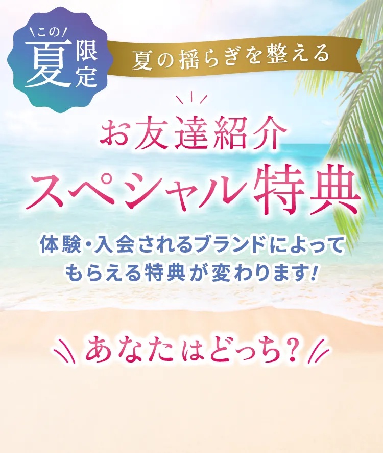 お友達紹介 特大キャンペーン 期間限定 スペシャルギフト 体験・入会されるブランドによってもらえるギフトが変わります! \あなたはどっち？/