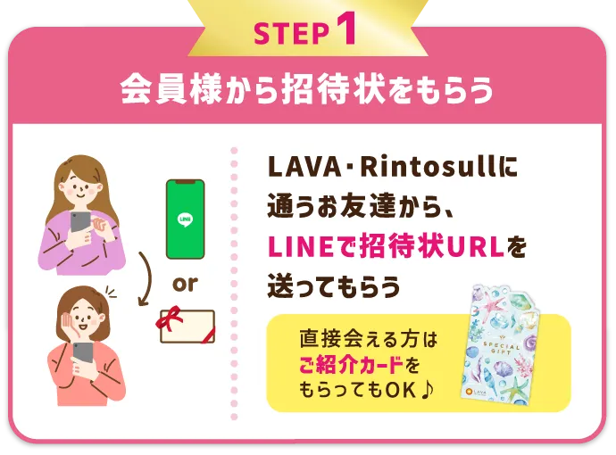STEP1 LAVA会員様から招待状をもらう LAVAに通うお友達から、LINEで招待状URLを送ってもらう。直接会える方は紙の「特別招待状」をもらってもOK♪