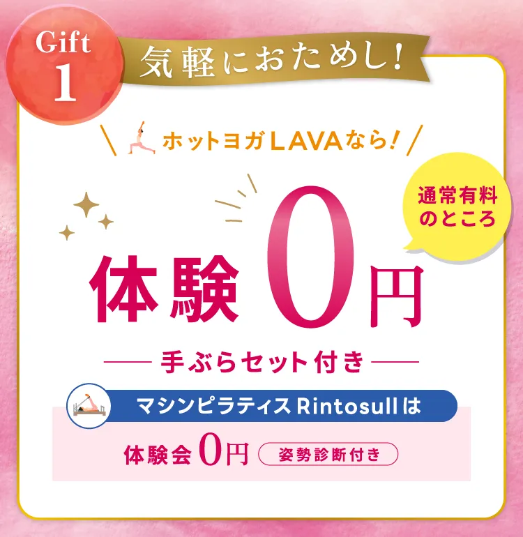 Gift1 気軽におためし！体験0円×2回 ホットヨガスタジオLAVA 体験レッスン0円（手ぶらセット付き） マシンピラティススタジオRintosullは 体験会0円（姿勢診断付き）