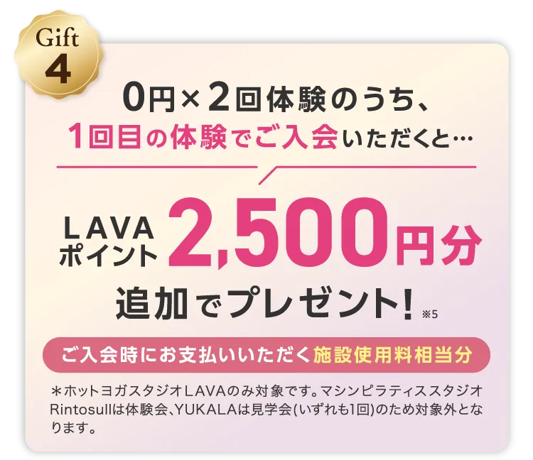 Gift4 0円×２回体験のうち、1回目の体験でご入会いただくと LAVAポイント2,500円分追加でプレゼント！