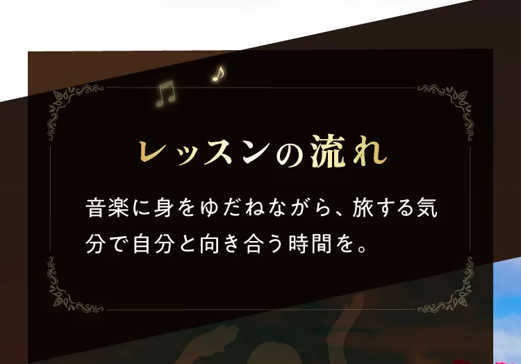 レッスンの流れ 音楽に身をゆだねながら、旅する気分で自分と向き合う時間を。