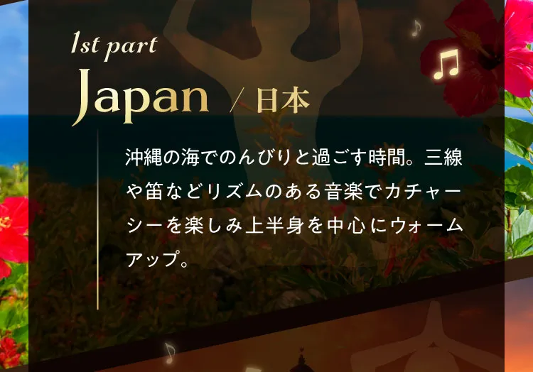 1st part Japan/日本 沖縄の海でのんびりと過ごす時間。三線や笛などリズムのある音楽でカチャーシーを楽しみ上半身を中心にウォームアップ。