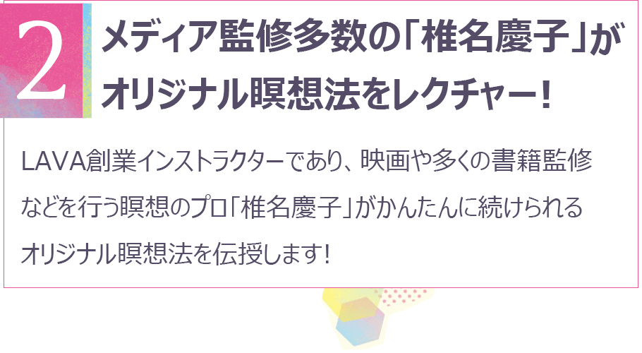 ポイント2 メディア監修多数の椎名慶子がオリジナル瞑想法をレクチャー！