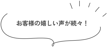 お客様の嬉しい声が続々！