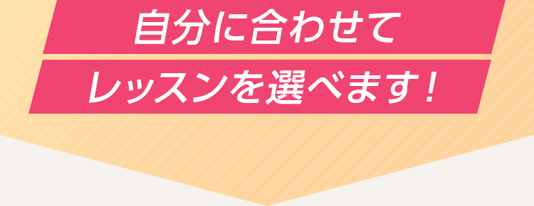 自分に合わせてレッスンを選べます！