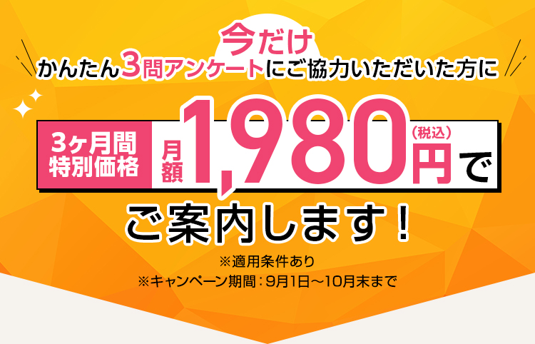今だけ！ かんたん3問アンケートにご協力いただいた方に　3ヶ月特別価格　月額1,980エンデご案内いたします！