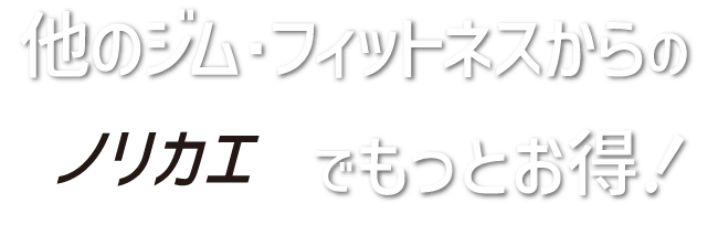 他のジム・フィットネスからのノリカエでもっとお得！