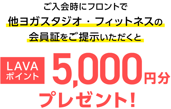 ご入会時にフロントで他ヨガスタジオ・フィットネスの会員証をご提示いただくと LAVAポイント5,000円分プレゼント！