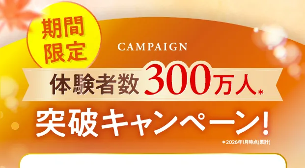 期間限定 体験者数300万人突破キャンペーン！※2026年1月時点(累計)