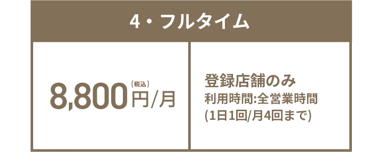 4・フルタイム 8,800円(税込)/月 登録店舗のみ 利用時間:全営業時間(1日1回/月4回まで)