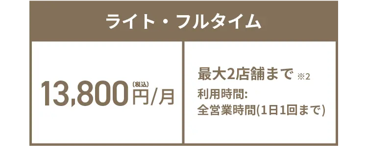 ライト・フルタイム 13,800円(税込)/月 最大2店舗まで※2 利用時間:全営業時間(1日1回まで)