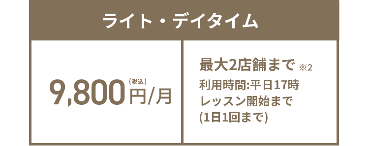 ライト・デイタイム 9,800円(税込)/月 最大2店舗まで※2 利用時間:平日17時レッスン開始まで(1日1回まで)