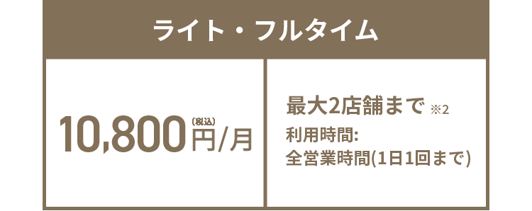 ライト・フルタイム 10,800円(税込)/月 最大2店舗まで※2 利用時間:全営業時間(1日1回まで)