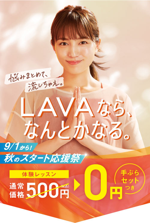 LAVAなら、なんとかなる。 悩みまとめて、流しちゃえ。 9/1から！ 秋のスタート応援祭 体験レッスン通常価格500円（税込）→0円 手ぶらセットつき