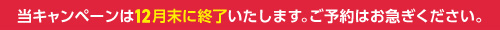 ※当キャンペーンは12月末に終了いたします。ご予約はお急ぎください。