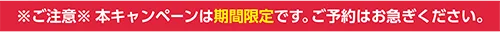 ※本キャンペーンは期間限定です。ご予約はお急ぎください。