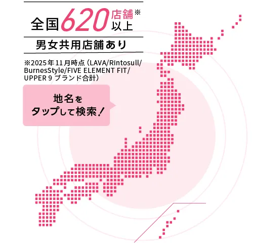 全国500店舗以上※2024年10月時点（Rintosullブランド含む） 男女共用店舗あり 地名をタップして検索！