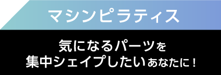 マシンピラティス 気になるパーツを集中シェイプしたいあなたに！
