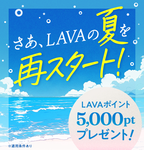 さあ、LAVAの夏を再スタート！LAVAポイント5,000ptプレゼント！