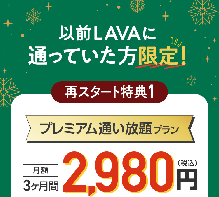 以前LAVAに通っていた方限定！再スタート特典① プレミアム通い放題プラン 月額3ヶ月間1,980円（税込）1.ホットヨガ 2.マシンピラティス 3.暗闇キックボクシング 3つのブランドが全部通い放題で超おトク！ 1.ホットヨガ 感動の滝汗体験でスッキリ！ HOT YOGA STUDIO LAVA 登録金5,000円→0円 嬉しい特典 1.水素水飲み放題（水素水バッグ１個付き） 2.LAVA安心サポート 3.レンタルバスタオル＆フェイスタオル