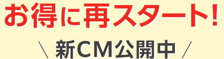 お得に再スタート！新CM公開中