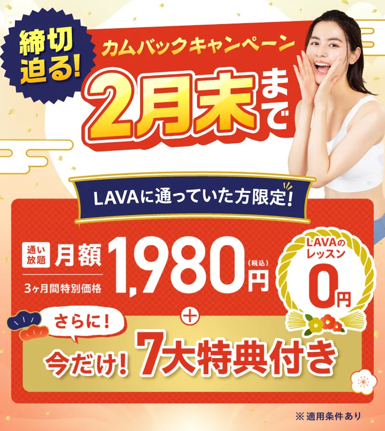 締切迫る!2月末まで カムバックキャンペーン 以前LAVAに通っていたあなた限定!3ヶ月間特別価格 通い放題 月額1,980円(税込)+LAVAのレッスン0円!さらに、今だけ!7大特典付き