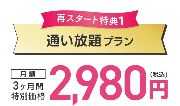 再スタート特典1：通い放題プラン 3ヶ月間特別価格 月額2,980円（税込）