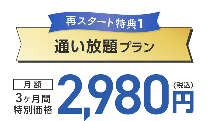 再スタート特典1：通い放題プラン 3ヶ月間特別価格 月額2,980円（税込）