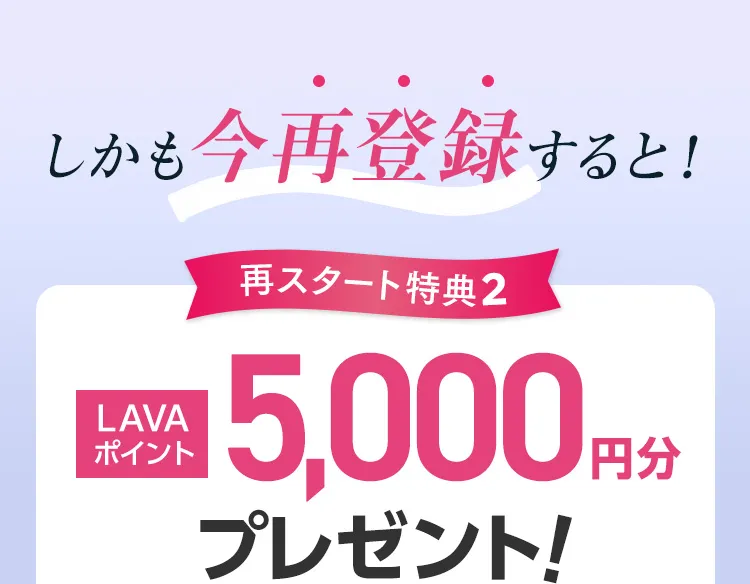 しかも今再登録すると！再スタート特典2:LAVAポイント5,000円分プレゼント！