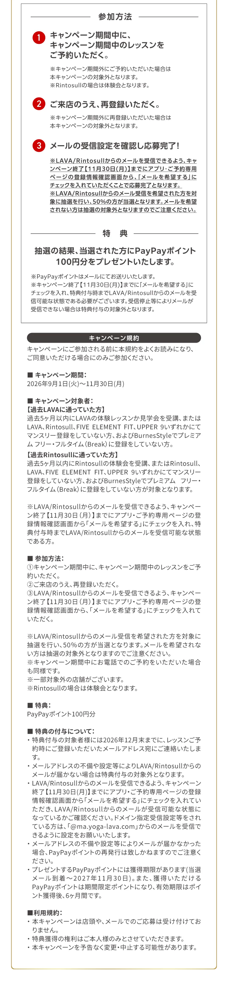 キャンペーン期間：2026年9月1日（火）～11月30日（月）※本キャンペーンはLAVA/Rintosull 2ブランドの合同実施となります。参加方法：①キャンペーン期間中に、キャンペーン期間中のレッスンをご予約いただく。②ご来店のうえ、再登録いただく。③メール受信設定を確認し応募完了！
             特典：抽選の結果、当選された方にPayPayポイント100円分をプレゼントいたします。