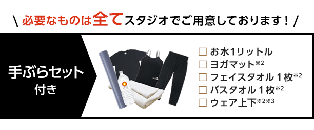 必要なものは全てスタジオでご用意しております！ お水１リットル/ヨガマット/フェイスタオル１枚/バスタオル１枚/ウェア上下