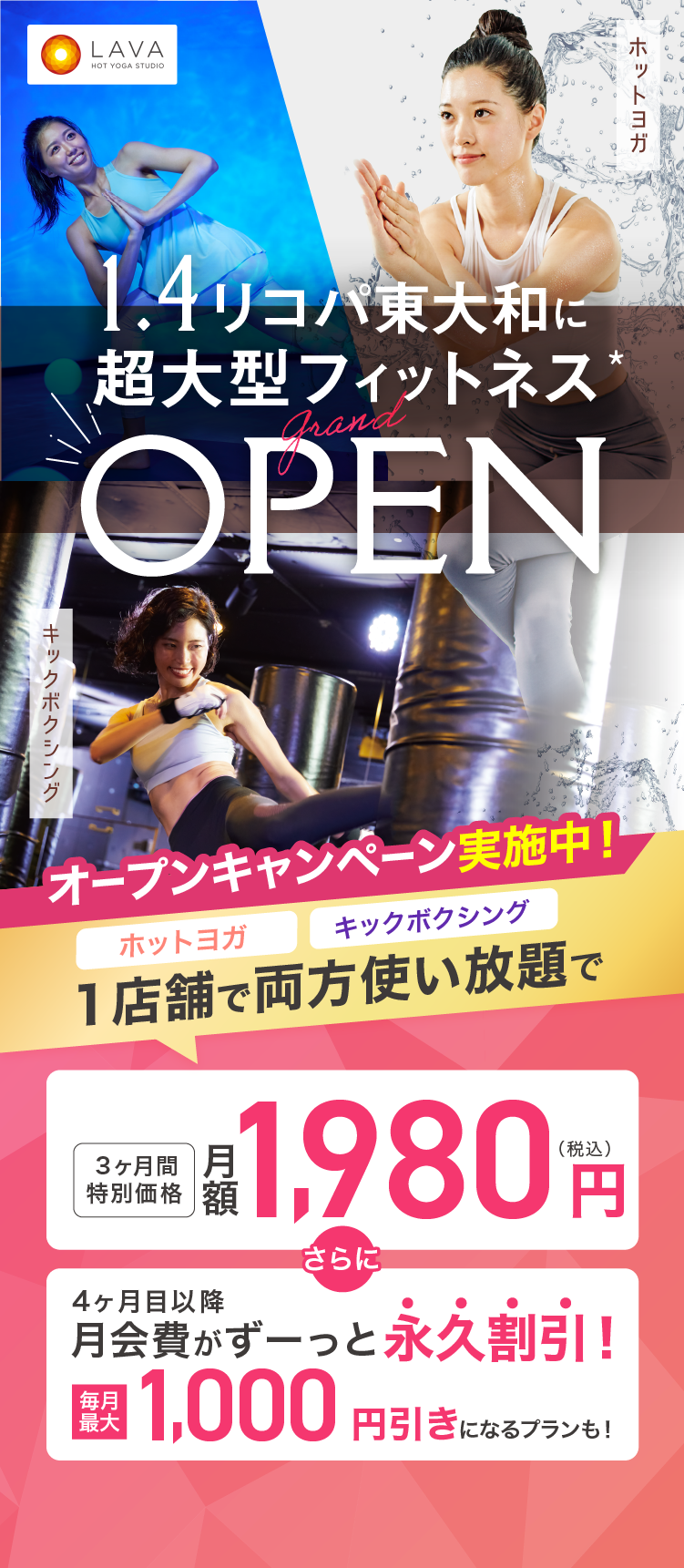 HOT YOGA STUDIO LAVA 2026年1月4日 リコパ東大和に超大型フィットネス grand OPEN ホットヨガ マシンピラティス オープンキャンペーン実施中! ホットヨガ マシンピラティス 1店舗で両方使い放題のプランが 3ヶ月特別価格 月額1,980円（税込） さらに 4ヶ月目以降月会費がずーっと永久割引! 毎月最大1,000円引きになるプランも!