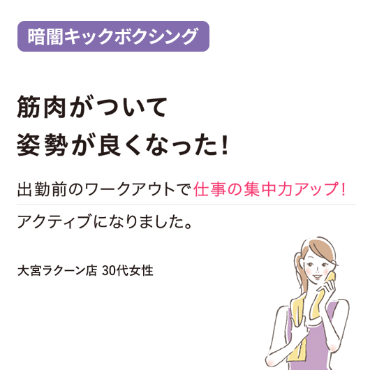 筋肉がついて
姿勢が良くなった！出勤前のワークアウトで仕事の集中カアップ！アクティブになりました。(30代女性)