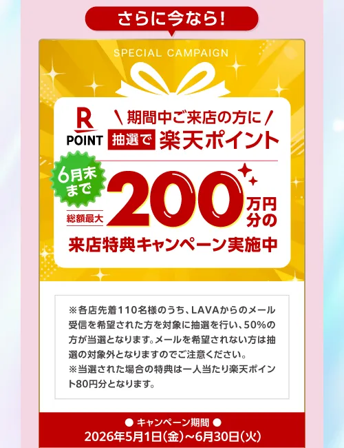 さらに今なら！期間中ご来店の方に抽選で楽天ポイント200万円分の来店特典キャンペーン実施中！