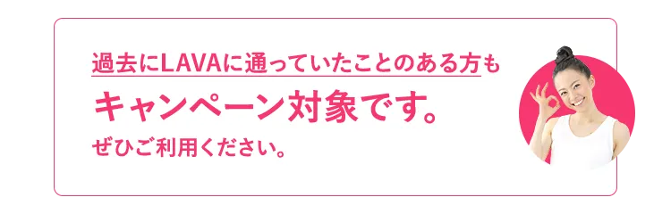 過去にLAVAに通っていたことのある方もキャンペーン対象です。ぜひご利用ください。
